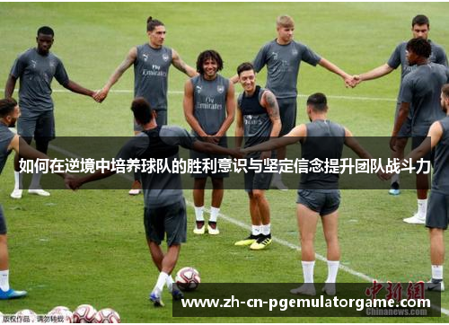 如何在逆境中培养球队的胜利意识与坚定信念提升团队战斗力
