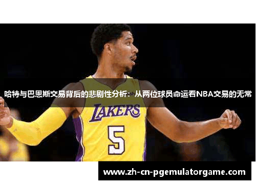 哈特与巴恩斯交易背后的悲剧性分析：从两位球员命运看NBA交易的无常