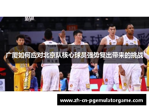广厦如何应对北京队核心球员强势复出带来的挑战