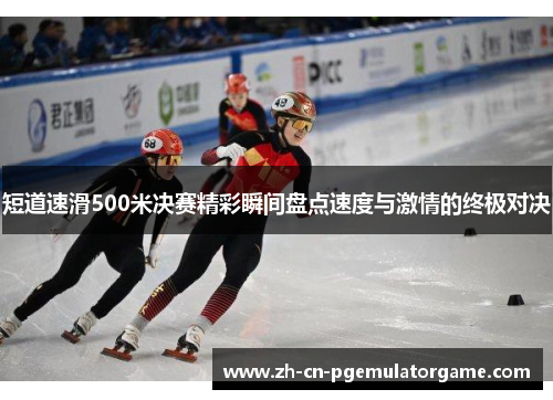 短道速滑500米决赛精彩瞬间盘点速度与激情的终极对决