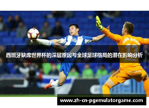西班牙缺席世界杯的深层原因与全球足球格局的潜在影响分析