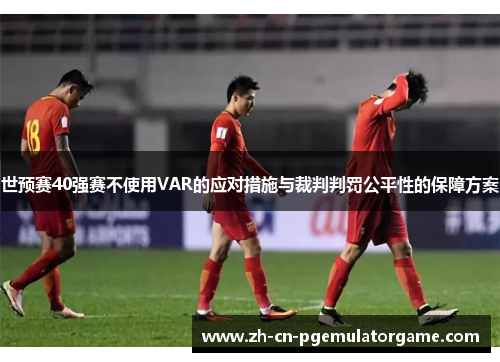 世预赛40强赛不使用VAR的应对措施与裁判判罚公平性的保障方案