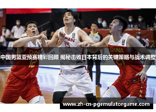 中国男篮亚预赛精彩回顾 揭秘击败日本背后的关键策略与战术调整