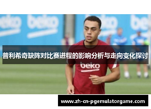 普利希奇缺阵对比赛进程的影响分析与走向变化探讨