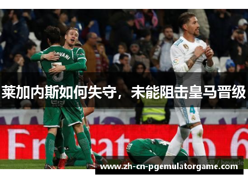 莱加内斯如何失守，未能阻击皇马晋级