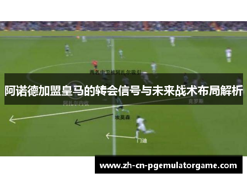阿诺德加盟皇马的转会信号与未来战术布局解析