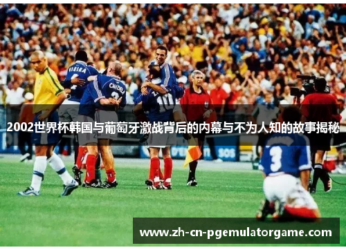2002世界杯韩国与葡萄牙激战背后的内幕与不为人知的故事揭秘