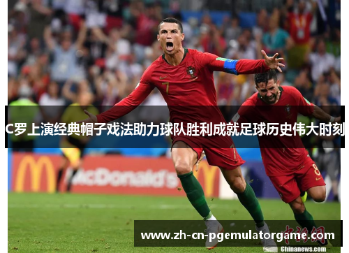 C罗上演经典帽子戏法助力球队胜利成就足球历史伟大时刻