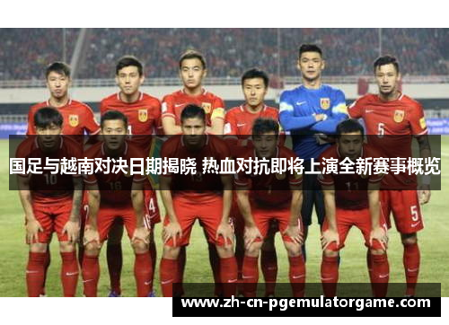 国足与越南对决日期揭晓 热血对抗即将上演全新赛事概览