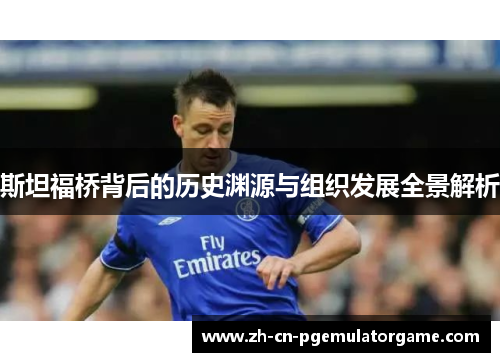 斯坦福桥背后的历史渊源与组织发展全景解析