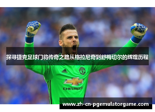 探寻捷克足球门将传奇之路从格拉尼奇到舒梅切尔的辉煌历程