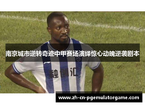 南京城市逆转奇迹中甲赛场演绎惊心动魄逆袭剧本
