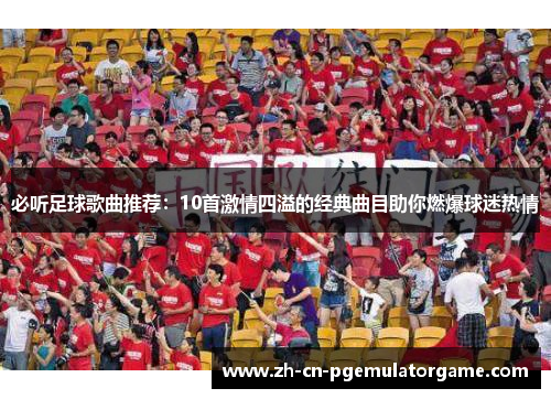 必听足球歌曲推荐：10首激情四溢的经典曲目助你燃爆球迷热情