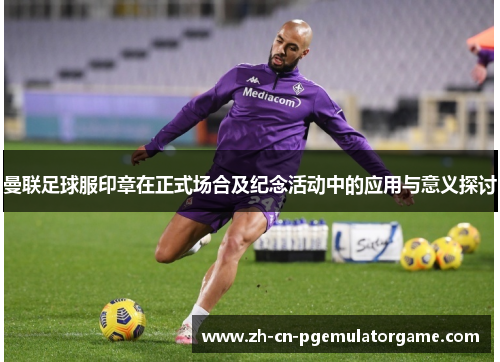 曼联足球服印章在正式场合及纪念活动中的应用与意义探讨