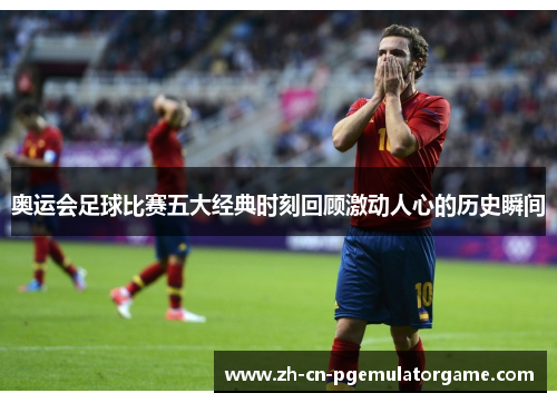 奥运会足球比赛五大经典时刻回顾激动人心的历史瞬间