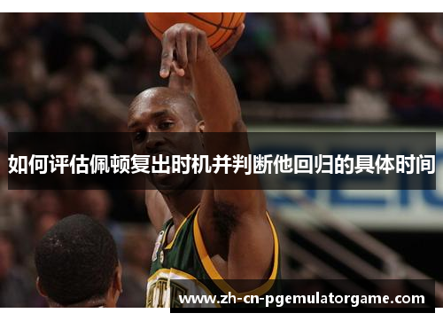如何评估佩顿复出时机并判断他回归的具体时间