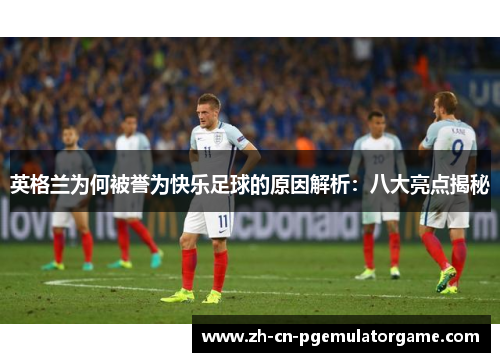 英格兰为何被誉为快乐足球的原因解析：八大亮点揭秘