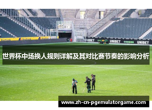 世界杯中场换人规则详解及其对比赛节奏的影响分析