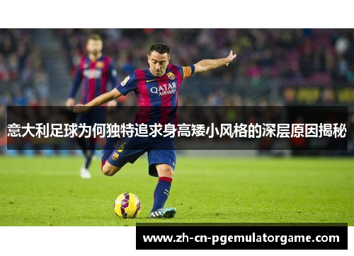 意大利足球为何独特追求身高矮小风格的深层原因揭秘