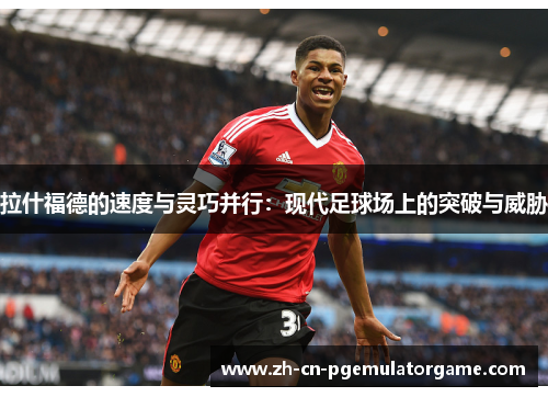 拉什福德的速度与灵巧并行：现代足球场上的突破与威胁