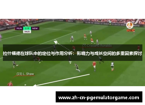 拉什福德在球队中的定位与作用分析：影响力与成长空间的多重因素探讨