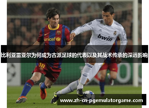 比利亚雷亚尔为何成为古派足球的代表以及其战术传承的深远影响