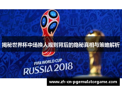 揭秘世界杯中场换人规则背后的隐秘真相与策略解析