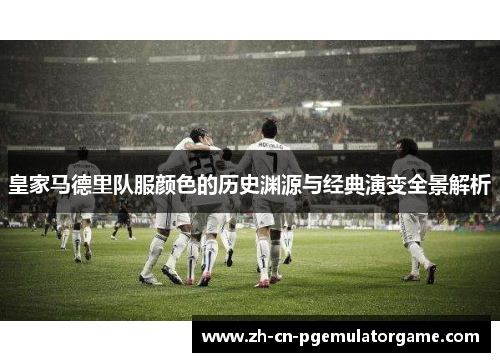 皇家马德里队服颜色的历史渊源与经典演变全景解析