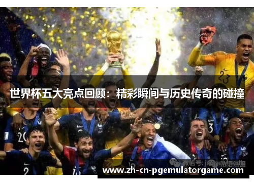 世界杯五大亮点回顾：精彩瞬间与历史传奇的碰撞