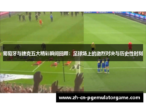 葡萄牙与捷克五大精彩瞬间回顾：足球场上的激烈对决与历史性时刻
