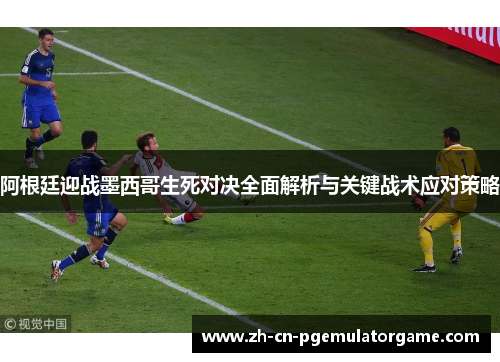 阿根廷迎战墨西哥生死对决全面解析与关键战术应对策略