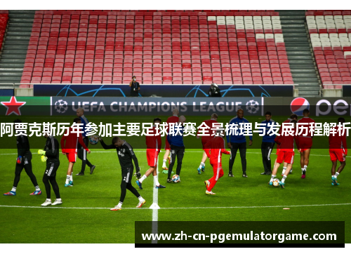 阿贾克斯历年参加主要足球联赛全景梳理与发展历程解析