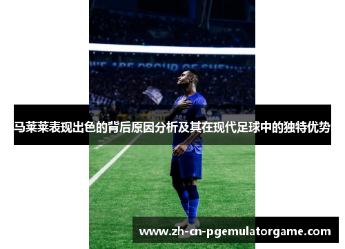 马莱莱表现出色的背后原因分析及其在现代足球中的独特优势