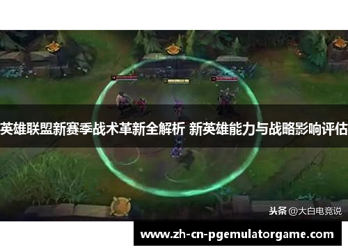 英雄联盟新赛季战术革新全解析 新英雄能力与战略影响评估