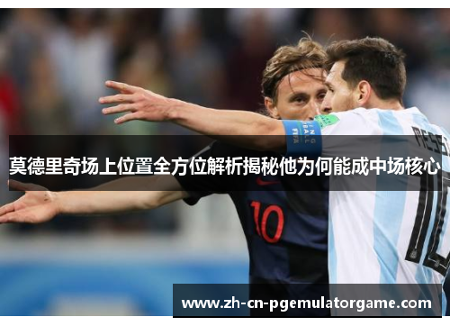 莫德里奇场上位置全方位解析揭秘他为何能成中场核心 莫德里奇场上位置全方位解析揭秘他为何能成中场核心