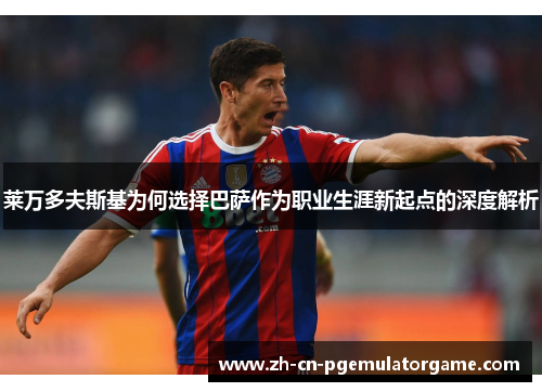 莱万多夫斯基为何选择巴萨作为职业生涯新起点的深度解析