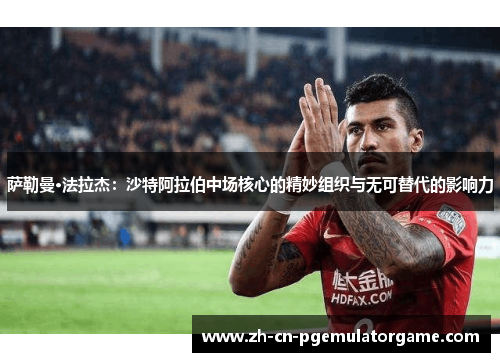 萨勒曼·法拉杰：沙特阿拉伯中场核心的精妙组织与无可替代的影响力