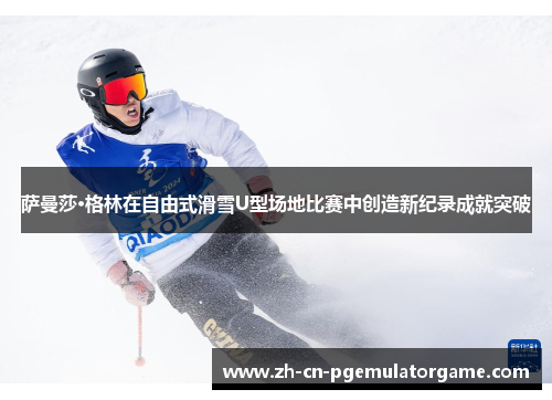 萨曼莎·格林在自由式滑雪U型场地比赛中创造新纪录成就突破