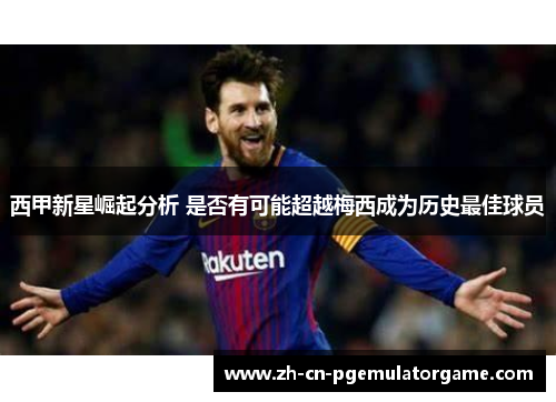 西甲新星崛起分析 是否有可能超越梅西成为历史最佳球员