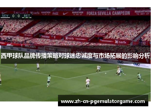 西甲球队品牌传播策略对球迷忠诚度与市场拓展的影响分析 西甲球队品牌传播策略对球迷忠诚度与市场拓展的影响分析