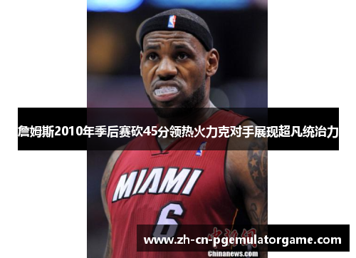 詹姆斯2010年季后赛砍45分领热火力克对手展现超凡统治力 詹姆斯2010年季后赛砍45分领热火力克对手展现超凡统治力