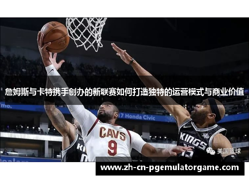 詹姆斯与卡特携手创办的新联赛如何打造独特的运营模式与商业价值 詹姆斯与卡特携手创办的新联赛如何打造独特的运营模式与商业价值