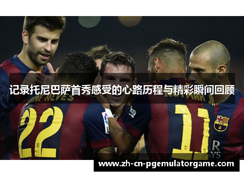 记录托尼巴萨首秀感受的心路历程与精彩瞬间回顾 记录托尼巴萨首秀感受的心路历程与精彩瞬间回顾