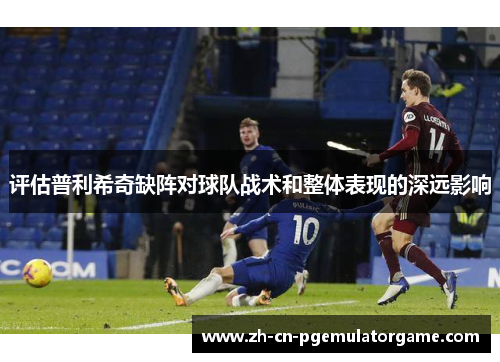 评估普利希奇缺阵对球队战术和整体表现的深远影响 评估普利希奇缺阵对球队战术和整体表现的深远影响