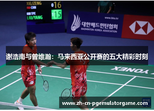 谢浩南与曾维瀚:马来西亚公开赛的五大精彩时刻 谢浩南与曾维瀚:马来西亚公开赛的五大精彩时刻