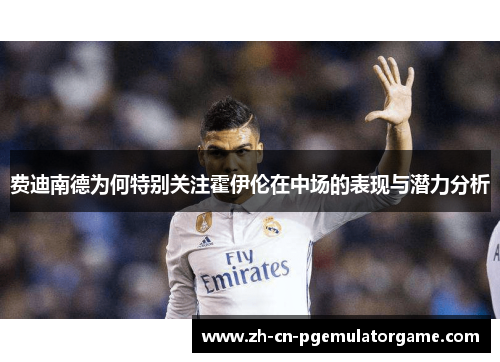 费迪南德为何特别关注霍伊伦在中场的表现与潜力分析