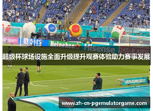 超级杯球场设施全面升级提升观赛体验助力赛事发展