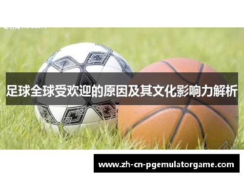足球全球受欢迎的原因及其文化影响力解析 足球全球受欢迎的原因及其文化影响力解析