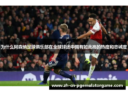 为什么阿森纳足球俱乐部在全球球迷中拥有如此高的热度和忠诚度