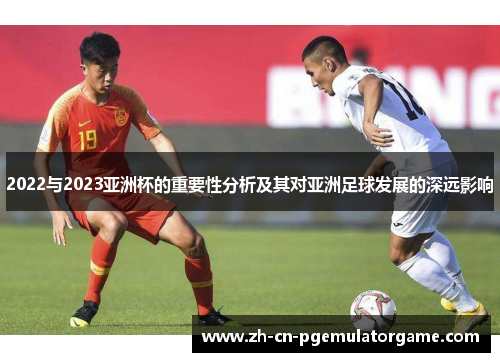2022与2023亚洲杯的重要性分析及其对亚洲足球发展的深远影响 2022与2023亚洲杯的重要性分析及其对亚洲足球发展的深远影响